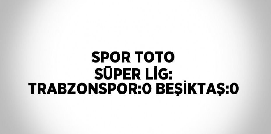 SPOR TOTO SÜPER LİG: TRABZONSPOR:0 BEŞİKTAŞ:0