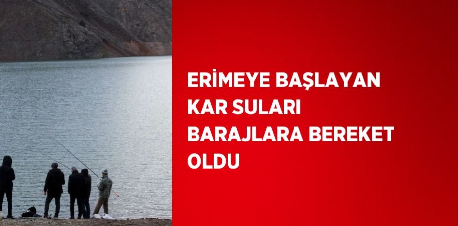 ERİMEYE BAŞLAYAN KAR SULARI BARAJLARA BEREKET OLDU