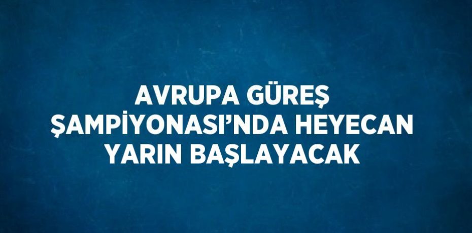 AVRUPA GÜREŞ ŞAMPİYONASI’NDA HEYECAN YARIN BAŞLAYACAK