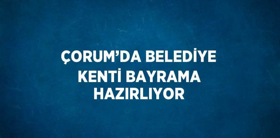ÇORUM’DA BELEDİYE KENTİ BAYRAMA HAZIRLIYOR