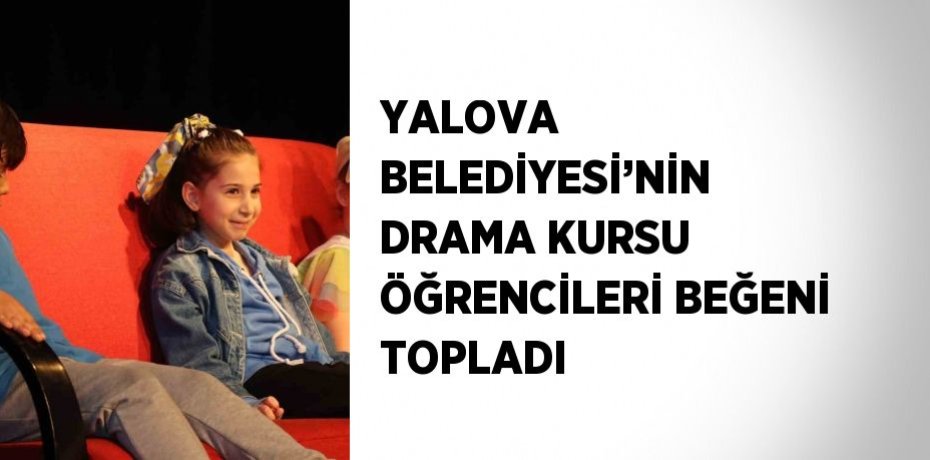 YALOVA BELEDİYESİ’NİN DRAMA KURSU ÖĞRENCİLERİ BEĞENİ TOPLADI