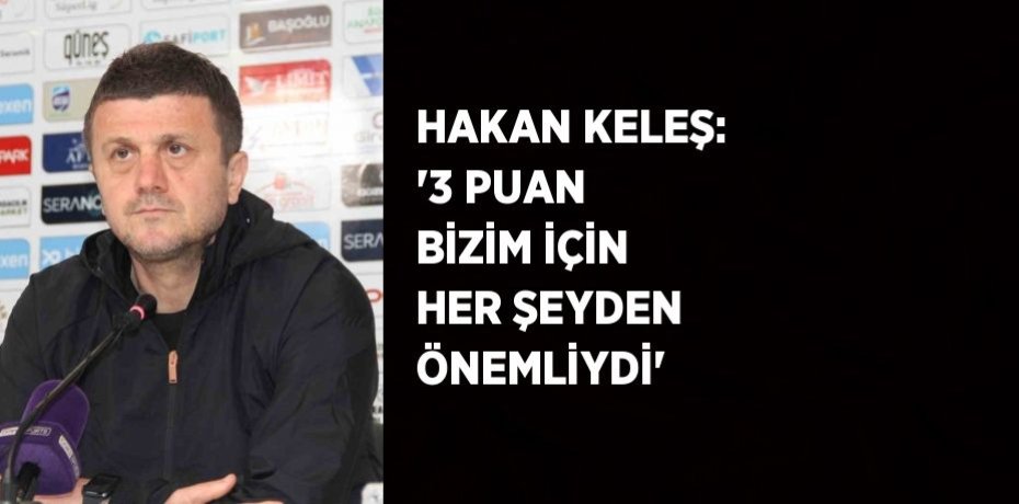 HAKAN KELEŞ: '3 PUAN BİZİM İÇİN HER ŞEYDEN ÖNEMLİYDİ'