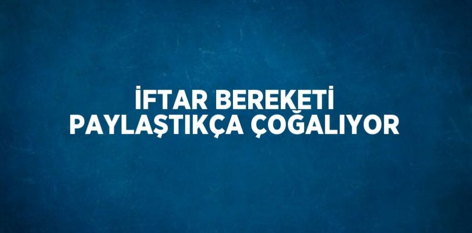 İFTAR BEREKETİ PAYLAŞTIKÇA ÇOĞALIYOR