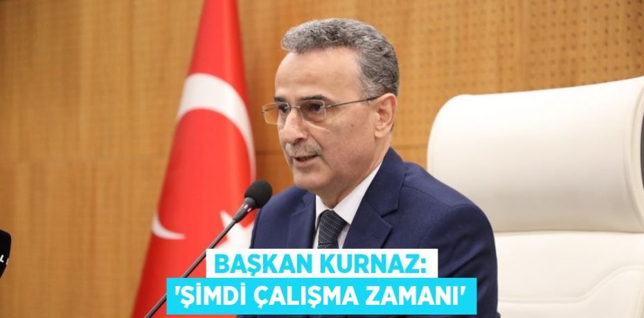 BAŞKAN KURNAZ: 'ŞİMDİ ÇALIŞMA ZAMANI'