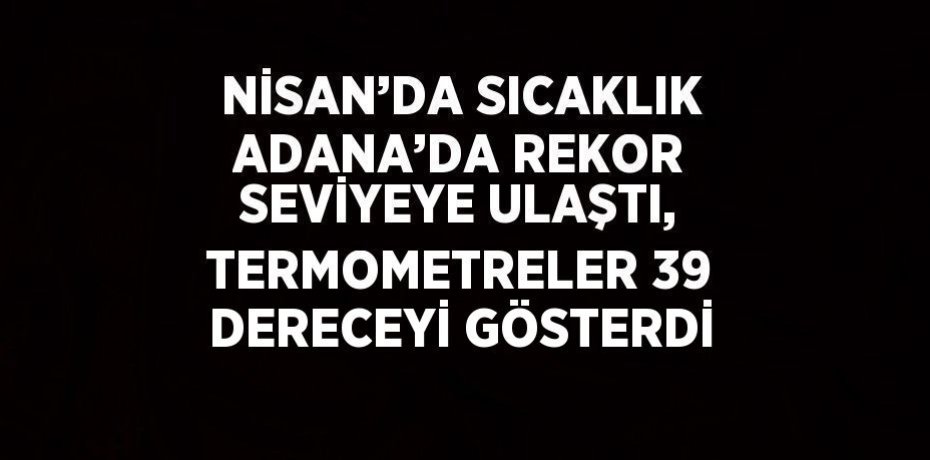 NİSAN’DA SICAKLIK ADANA’DA REKOR SEVİYEYE ULAŞTI, TERMOMETRELER 39 DERECEYİ GÖSTERDİ