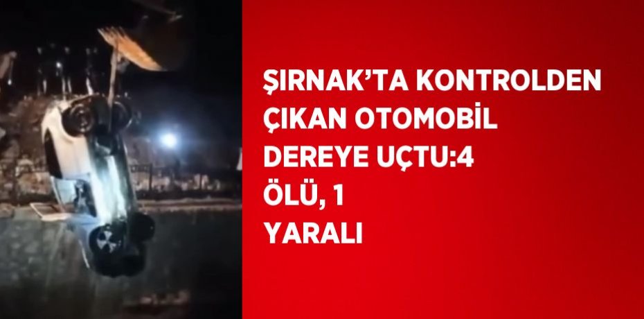 ŞIRNAK’TA KONTROLDEN ÇIKAN OTOMOBİL DEREYE UÇTU:4 ÖLÜ, 1 YARALI