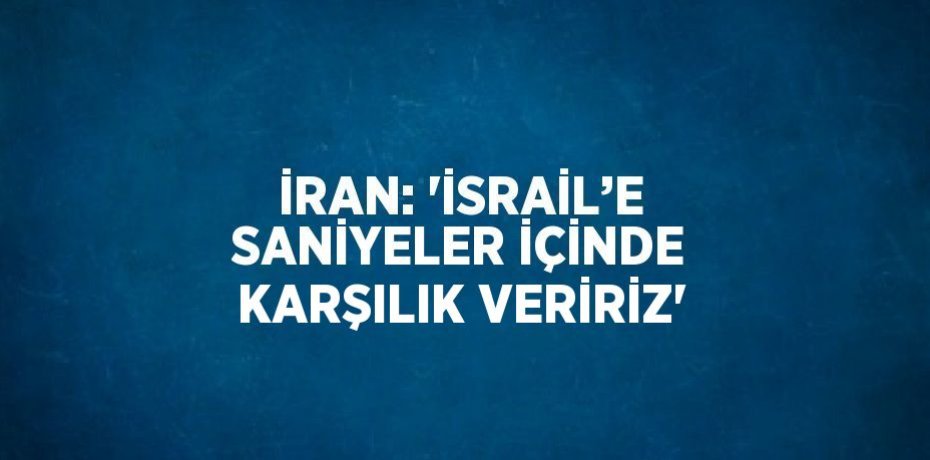 İRAN: 'İSRAİL’E SANİYELER İÇİNDE KARŞILIK VERİRİZ'