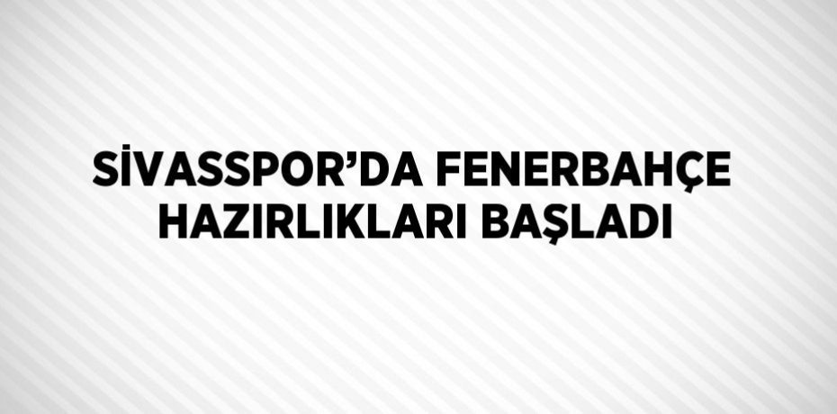 SİVASSPOR’DA FENERBAHÇE HAZIRLIKLARI BAŞLADI