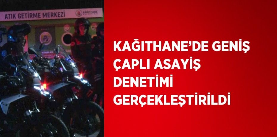 KAĞITHANE’DE GENİŞ ÇAPLI ASAYİŞ DENETİMİ GERÇEKLEŞTİRİLDİ