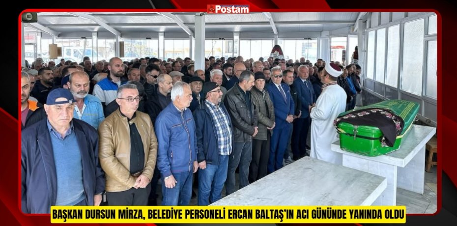 BAŞKAN DURSUN MİRZA, BELEDİYE PERSONELİ ERCAN BALTAŞ’IN ACI GÜNÜNDE YANINDA OLDU