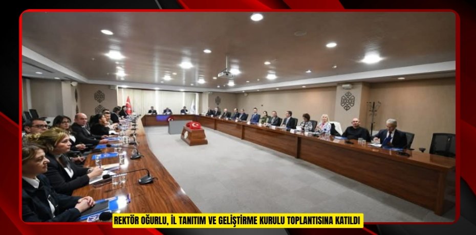 REKTÖR OĞURLU, İL TANITIM VE GELİŞTİRME KURULU TOPLANTISINA KATILDI
