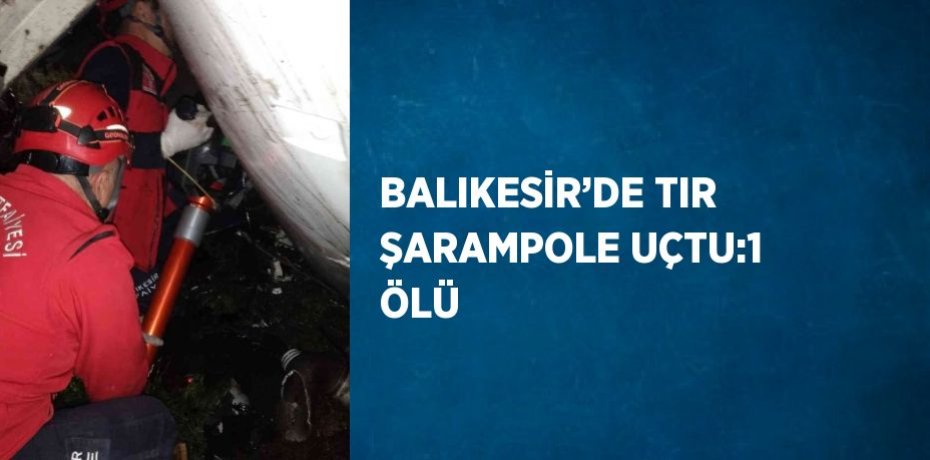 BALIKESİR’DE TIR ŞARAMPOLE UÇTU:1 ÖLÜ