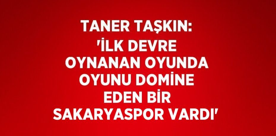 TANER TAŞKIN: 'İLK DEVRE OYNANAN OYUNDA OYUNU DOMİNE EDEN BİR SAKARYASPOR VARDI'