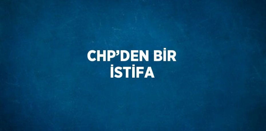 CHP’DEN BİR İSTİFA