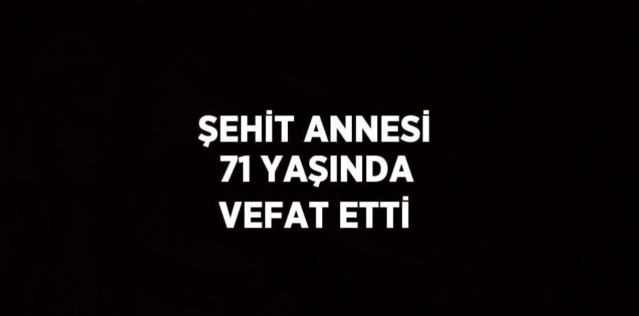 ŞEHİT ANNESİ 71 YAŞINDA VEFAT ETTİ