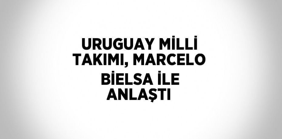 URUGUAY MİLLİ TAKIMI, MARCELO BİELSA İLE ANLAŞTI