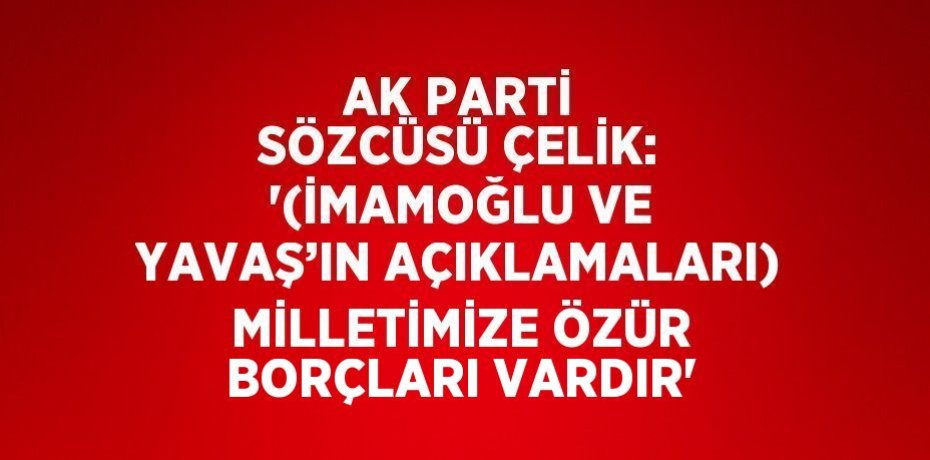 AK PARTİ SÖZCÜSÜ ÇELİK: '(İMAMOĞLU VE YAVAŞ’IN AÇIKLAMALARI) MİLLETİMİZE ÖZÜR BORÇLARI VARDIR'