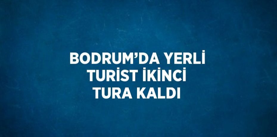 BODRUM’DA YERLİ TURİST İKİNCİ TURA KALDI