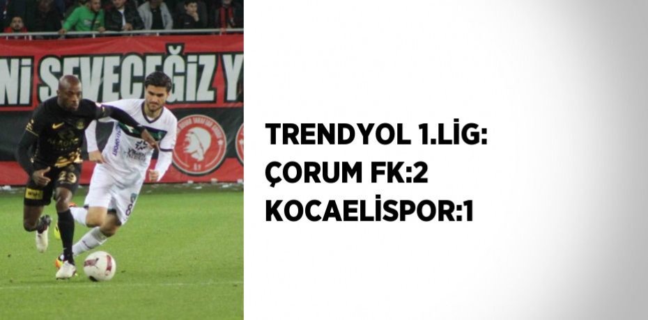 TRENDYOL 1.LİG: ÇORUM FK:2 KOCAELİSPOR:1