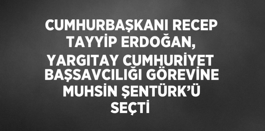 CUMHURBAŞKANI RECEP TAYYİP ERDOĞAN, YARGITAY CUMHURİYET BAŞSAVCILIĞI GÖREVİNE MUHSİN ŞENTÜRK’Ü SEÇTİ