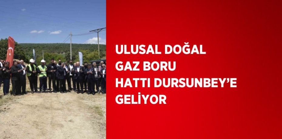 ULUSAL DOĞAL GAZ BORU HATTI DURSUNBEY’E GELİYOR