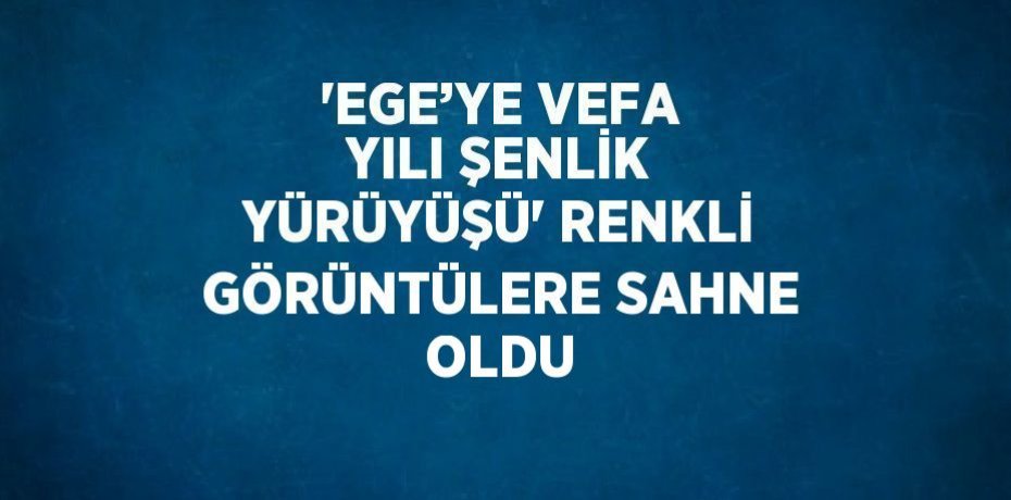 'EGE’YE VEFA YILI ŞENLİK YÜRÜYÜŞÜ' RENKLİ GÖRÜNTÜLERE SAHNE OLDU
