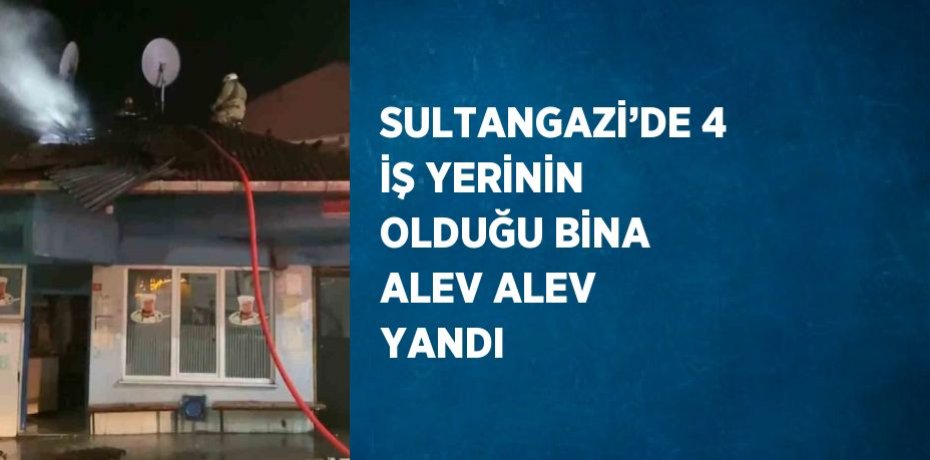 SULTANGAZİ’DE 4 İŞ YERİNİN OLDUĞU BİNA ALEV ALEV YANDI