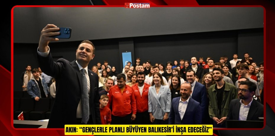 AKIN: “GENÇLERLE PLANLI BÜYÜYEN BALIKESİR’İ İNŞA EDECEĞİZ”