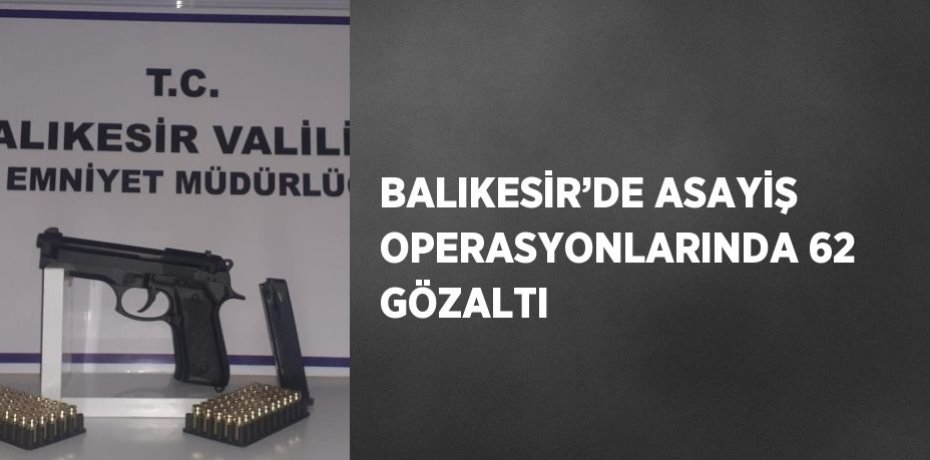 BALIKESİR’DE ASAYİŞ OPERASYONLARINDA 62 GÖZALTI