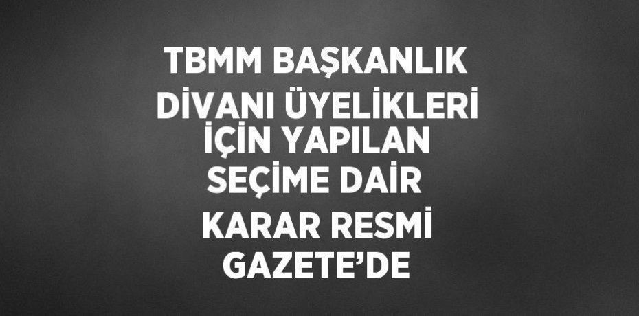 TBMM BAŞKANLIK DİVANI ÜYELİKLERİ İÇİN YAPILAN SEÇİME DAİR KARAR RESMİ GAZETE’DE