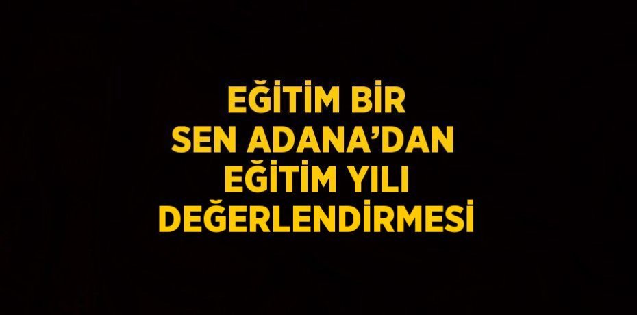 EĞİTİM BİR SEN ADANA’DAN EĞİTİM YILI DEĞERLENDİRMESİ