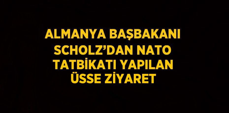 ALMANYA BAŞBAKANI SCHOLZ’DAN NATO TATBİKATI YAPILAN ÜSSE ZİYARET