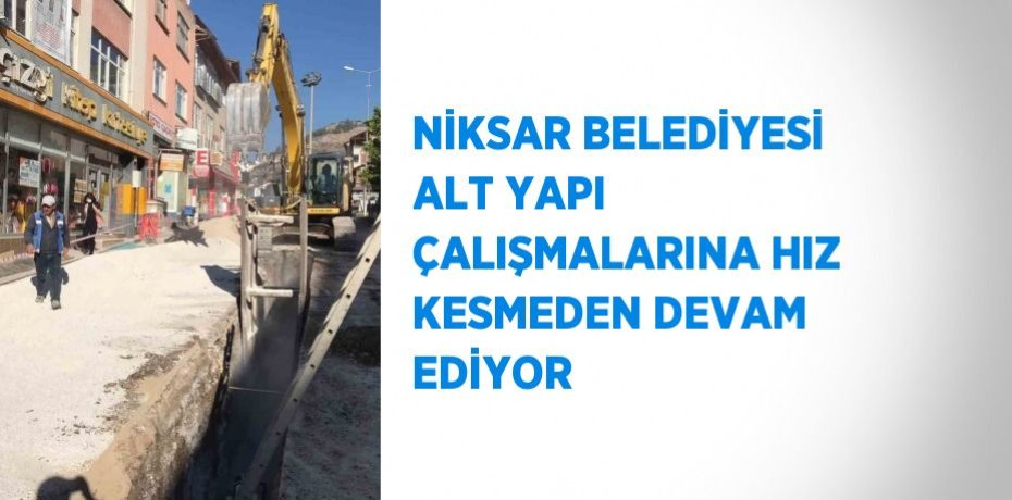 NİKSAR BELEDİYESİ ALT YAPI ÇALIŞMALARINA HIZ KESMEDEN DEVAM EDİYOR