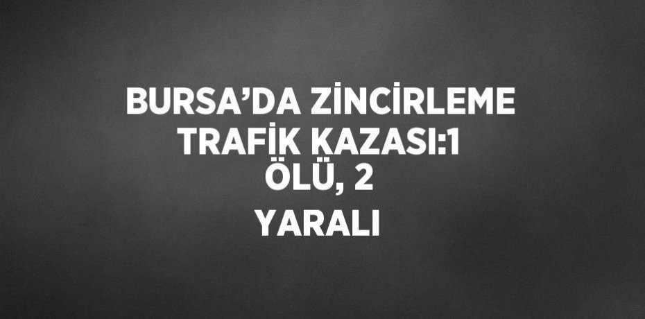 BURSA’DA ZİNCİRLEME TRAFİK KAZASI:1 ÖLÜ, 2 YARALI