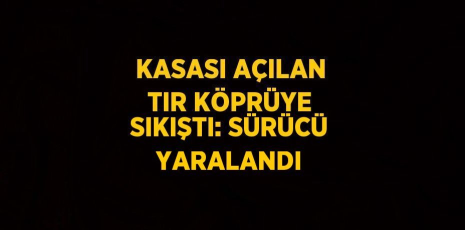 KASASI AÇILAN TIR KÖPRÜYE SIKIŞTI: SÜRÜCÜ YARALANDI