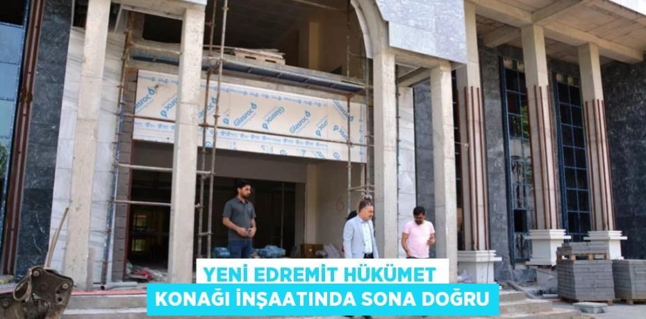 YENİ EDREMİT HÜKÜMET KONAĞI İNŞAATINDA SONA DOĞRU