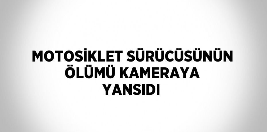 MOTOSİKLET SÜRÜCÜSÜNÜN ÖLÜMÜ KAMERAYA YANSIDI