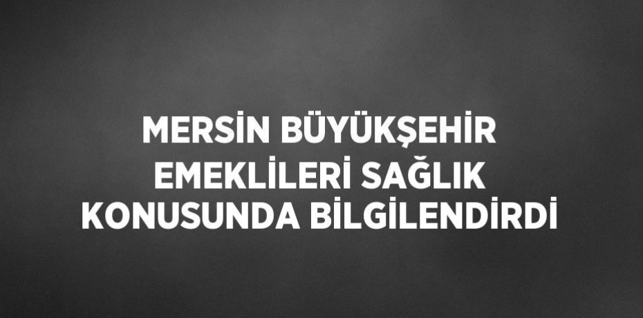 MERSİN BÜYÜKŞEHİR EMEKLİLERİ SAĞLIK KONUSUNDA BİLGİLENDİRDİ