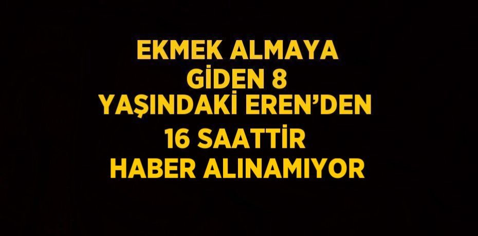 EKMEK ALMAYA GİDEN 8 YAŞINDAKİ EREN’DEN 16 SAATTİR HABER ALINAMIYOR