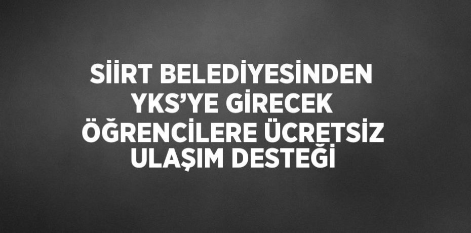 SİİRT BELEDİYESİNDEN YKS’YE GİRECEK ÖĞRENCİLERE ÜCRETSİZ ULAŞIM DESTEĞİ