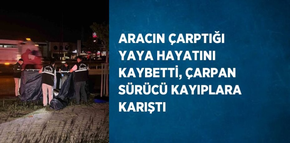 ARACIN ÇARPTIĞI YAYA HAYATINI KAYBETTİ, ÇARPAN SÜRÜCÜ KAYIPLARA KARIŞTI