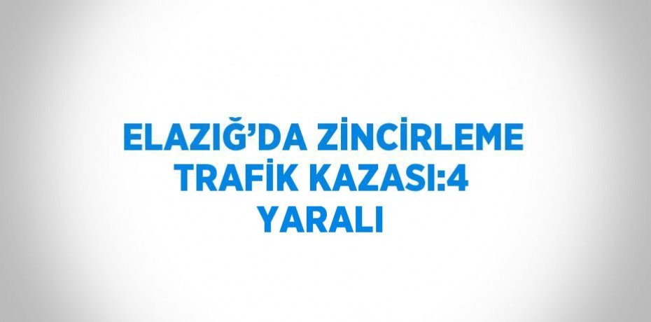 ELAZIĞ’DA ZİNCİRLEME TRAFİK KAZASI:4 YARALI