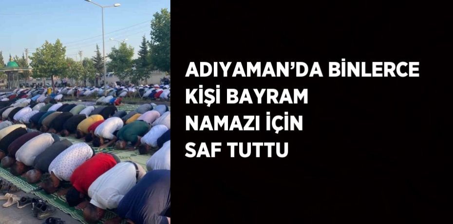 ADIYAMAN’DA BİNLERCE KİŞİ BAYRAM NAMAZI İÇİN SAF TUTTU