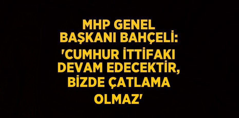 MHP GENEL BAŞKANI BAHÇELİ: 'CUMHUR İTTİFAKI DEVAM EDECEKTİR, BİZDE ÇATLAMA OLMAZ'