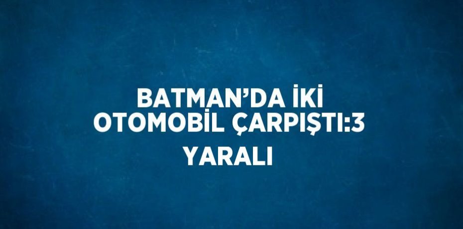 BATMAN’DA İKİ OTOMOBİL ÇARPIŞTI:3 YARALI