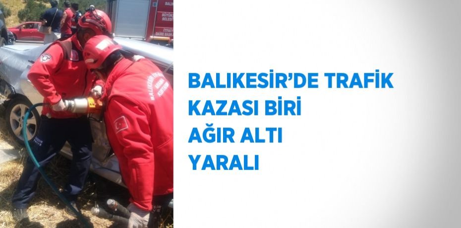 BALIKESİR’DE TRAFİK KAZASI BİRİ AĞIR ALTI YARALI