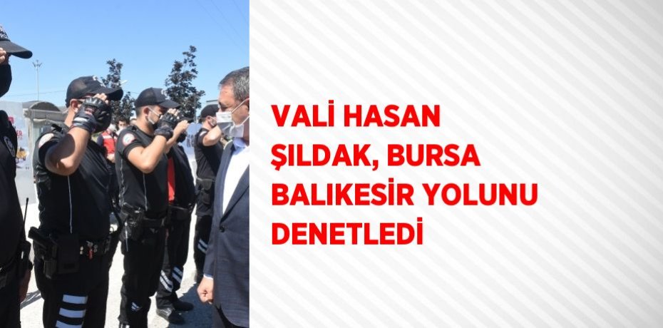 VALİ HASAN ŞILDAK, BURSA BALIKESİR YOLUNU DENETLEDİ