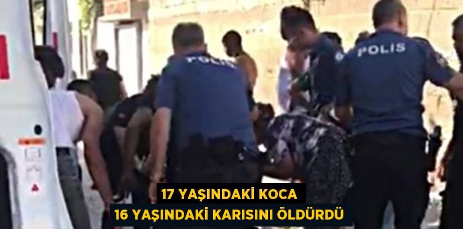 17 YAŞINDAKİ KOCA 16 YAŞINDAKİ KARISINI ÖLDÜRDÜ