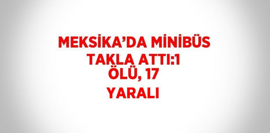 MEKSİKA’DA MİNİBÜS TAKLA ATTI:1 ÖLÜ, 17 YARALI