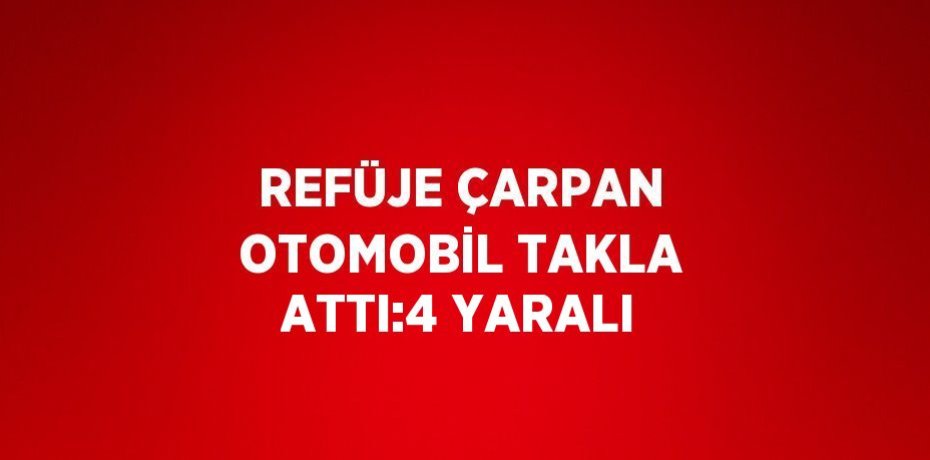 REFÜJE ÇARPAN OTOMOBİL TAKLA ATTI:4 YARALI
